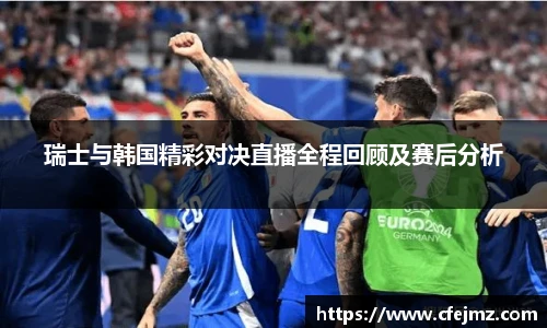 瑞士与韩国精彩对决直播全程回顾及赛后分析