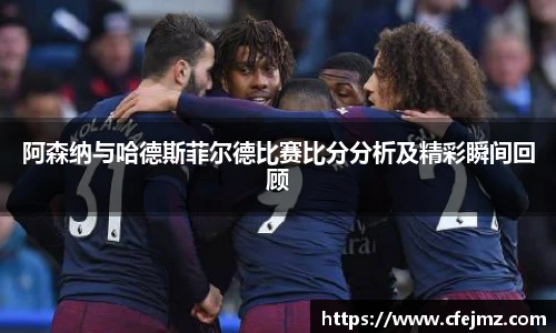 阿森纳与哈德斯菲尔德比赛比分分析及精彩瞬间回顾
